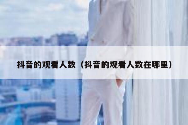 抖音的观看人数(抖音的观看人数在哪里) 第1张 抖音的观看人数(抖音的观看人数在哪里) 第1张