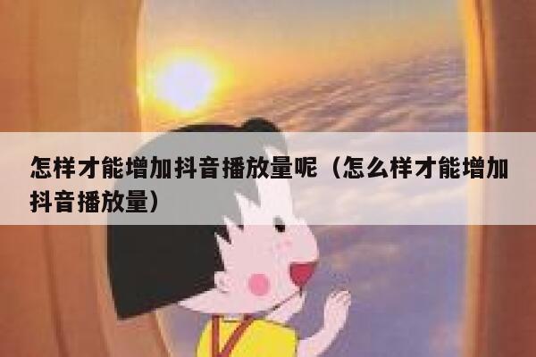 怎样才能增加抖音播放量呢(怎么样才能增加抖音播放量) 第1张 怎样才能增加抖音播放量呢(怎么样才能增加抖音播放量) 第1张