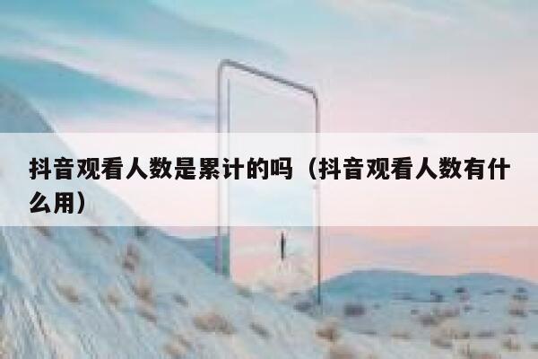 抖音观看人数是累计的吗(抖音观看人数有什么用) 第1张 抖音观看人数是累计的吗(抖音观看人数有什么用) 第1张