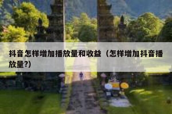 抖音怎样增加播放量和收益(怎样增加抖音播放量?) 第1张 抖音怎样增加播放量和收益(怎样增加抖音播放量?) 第1张
