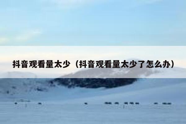 抖音观看量太少（抖音观看量太少了怎么办） 第1张