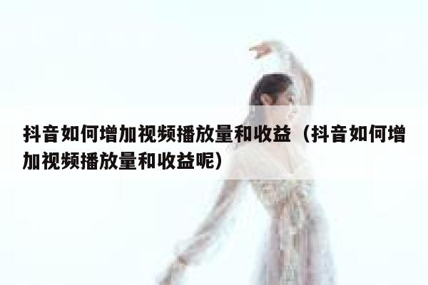 抖音如何增加视频播放量和收益（抖音如何增加视频播放量和收益呢） 第1张