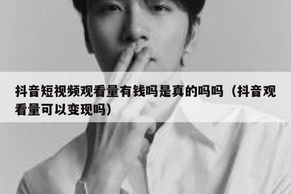 抖音短视频观看量有钱吗是真的吗吗(抖音观看量可以变现吗) 第1张 抖音短视频观看量有钱吗是真的吗吗(抖音观看量可以变现吗) 第1张