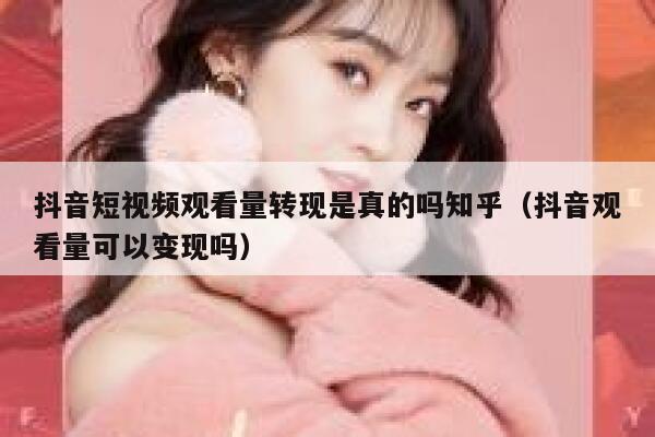抖音短视频观看量转现是真的吗知乎(抖音观看量可以变现吗) 第1张 抖音短视频观看量转现是真的吗知乎(抖音观看量可以变现吗) 第1张