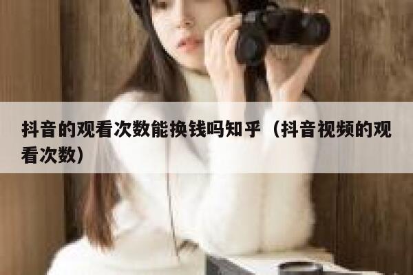 抖音的观看次数能换钱吗知乎(抖音视频的观看次数) 第1张 抖音的观看次数能换钱吗知乎(抖音视频的观看次数) 第1张