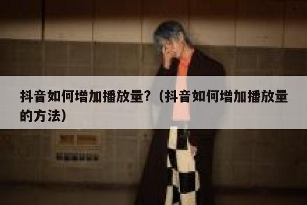 抖音如何增加播放量?（抖音如何增加播放量的方法） 第1张