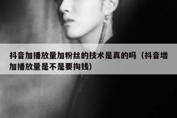 抖音加播放量加粉丝的技术是真的吗（抖音增加播放量是不是要掏钱） 第1张