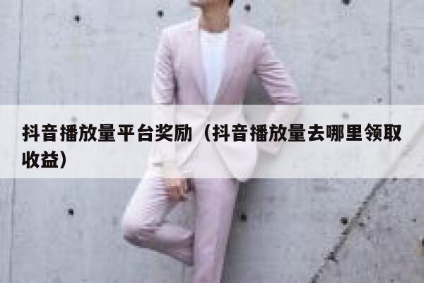 抖音播放量平台奖励(抖音播放量去哪里领取收益) 第1张 抖音播放量平台奖励(抖音播放量去哪里领取收益) 第1张