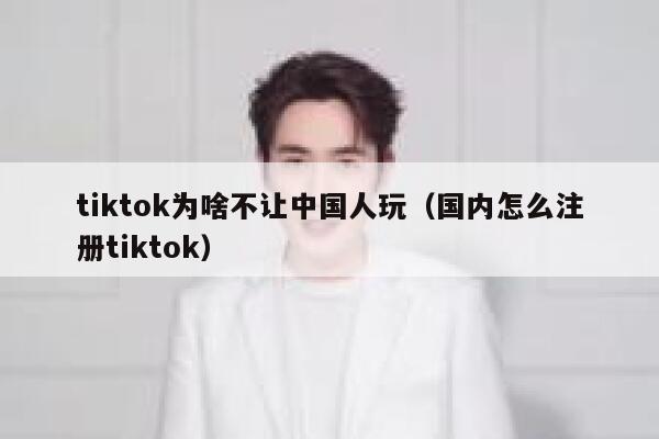 tiktok为啥不让中国人玩（国内怎么注册tiktok） 第1张