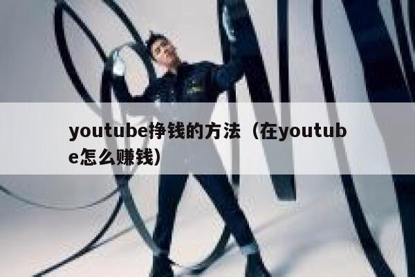 youtube挣钱的方法（在youtube怎么赚钱） 第1张