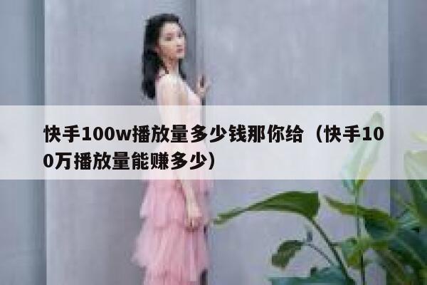 快手100w播放量多少钱那你给（快手100万播放量能赚多少） 第1张