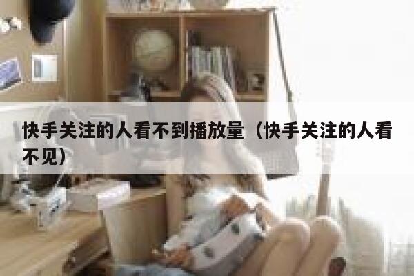 快手关注的人看不到播放量（快手关注的人看不见） 第1张