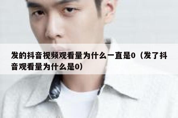 发的抖音视频观看量为什么一直是0（发了抖音观看量为什么是0） 第1张