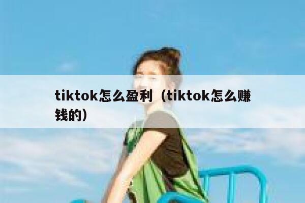 tiktok怎么盈利（tiktok怎么赚钱的） 第1张