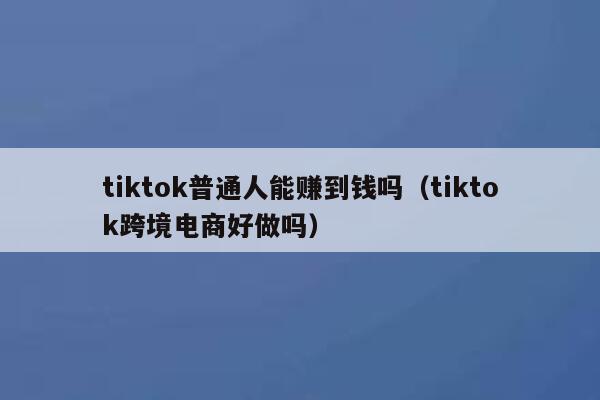 tiktok普通人能赚到钱吗（tiktok跨境电商好做吗） 第1张