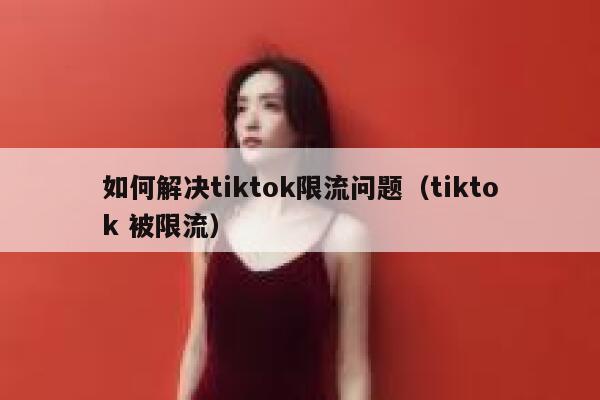 如何解决tiktok限流问题(tiktok 被限流) 第1张 如何解决tiktok限流问题(tiktok 被限流) 第1张