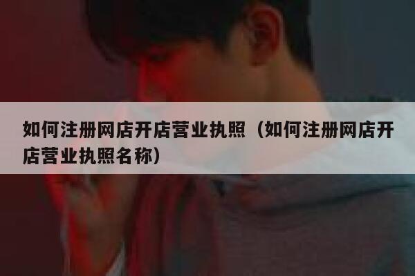 如何注册网店开店营业执照(如何注册网店开店营业执照名称) 第1张 如何注册网店开店营业执照(如何注册网店开店营业执照名称) 第1张
