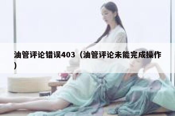 油管评论错误403（油管评论未能完成操作） 第1张