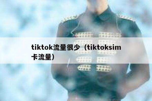 tiktok流量很少(tiktoksim卡流量) 第1张 tiktok流量很少(tiktoksim卡流量) 第1张