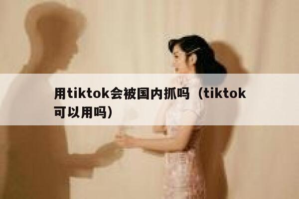 用tiktok会被国内抓吗(tiktok可以用吗) 第1张 用tiktok会被国内抓吗(tiktok可以用吗) 第1张