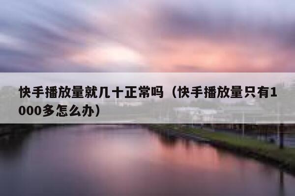 快手播放量就几十正常吗(快手播放量只有1000多怎么办) 第1张 快手播放量就几十正常吗(快手播放量只有1000多怎么办) 第1张