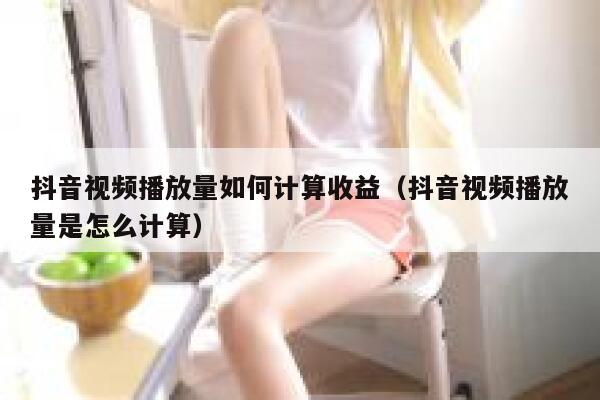 抖音视频播放量如何计算收益（抖音视频播放量是怎么计算） 第1张