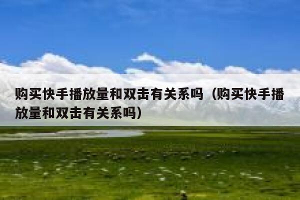 购买快手播放量和双击有关系吗(购买快手播放量和双击有关系吗) 第1张 购买快手播放量和双击有关系吗(购买快手播放量和双击有关系吗) 第1张