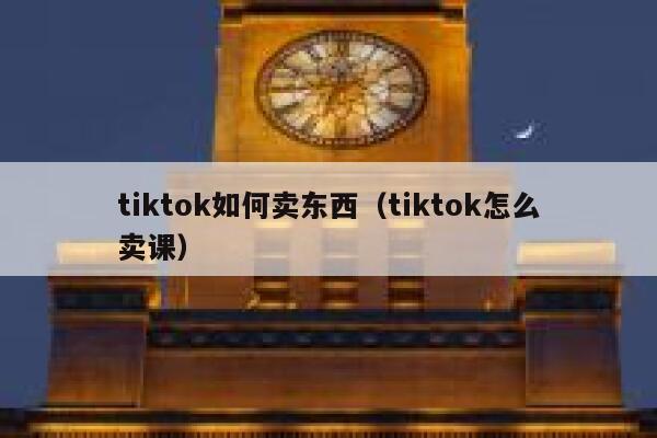 tiktok如何卖东西(tiktok怎么卖课) 第1张 tiktok如何卖东西(tiktok怎么卖课) 第1张