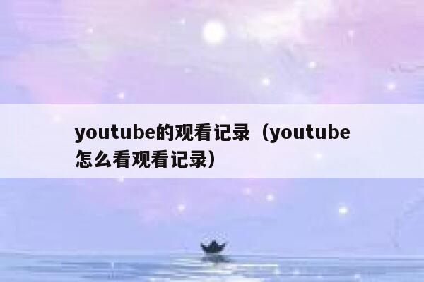 youtube的观看记录(youtube怎么看观看记录) 第1张 youtube的观看记录(youtube怎么看观看记录) 第1张