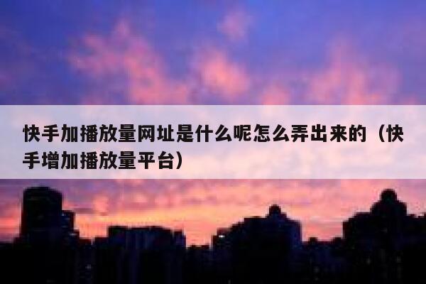快手加播放量网址是什么呢怎么弄出来的(快手增加播放量平台) 第1张 快手加播放量网址是什么呢怎么弄出来的(快手增加播放量平台) 第1张
