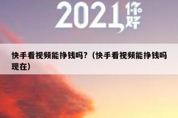 快手看视频能挣钱吗?（快手看视频能挣钱吗现在） 第1张
