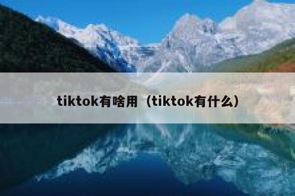 tiktok有啥用(tiktok有什么) 第1张 tiktok有啥用(tiktok有什么) 第1张