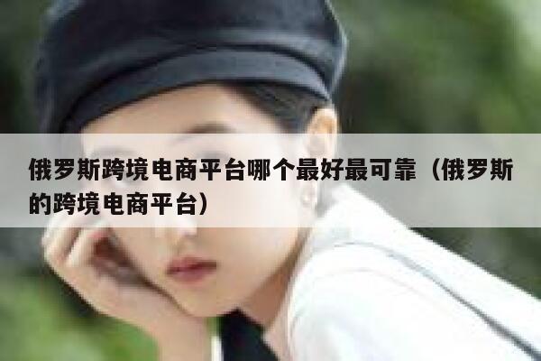 俄罗斯跨境电商平台哪个最好最可靠（俄罗斯的跨境电商平台） 第1张