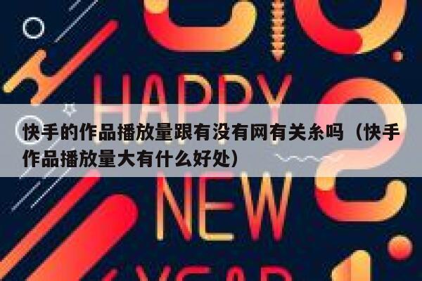 快手的作品播放量跟有没有网有关糸吗（快手作品播放量大有什么好处） 第1张