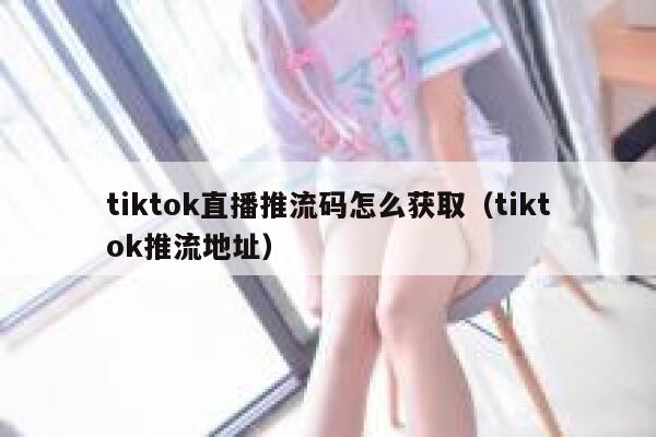 tiktok直播推流码怎么获取（tiktok推流地址） 第1张