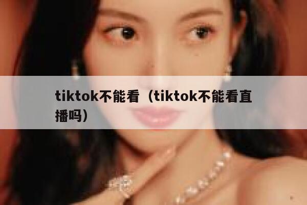 tiktok不能看（tiktok不能看直播吗） 第1张
