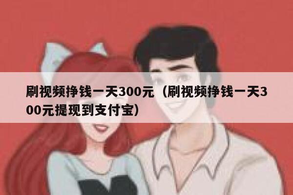刷视频挣钱一天300元（刷视频挣钱一天300元提现到支付宝） 第1张