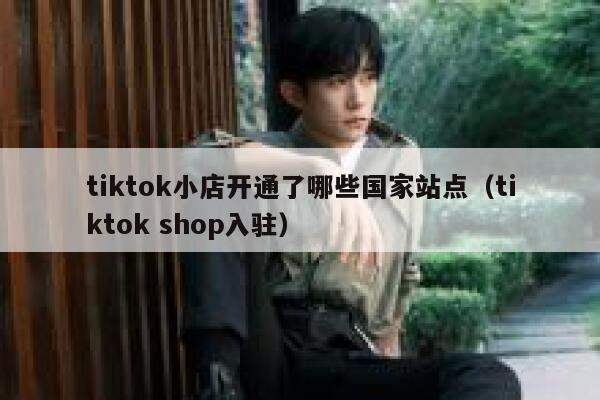 tiktok小店开通了哪些国家站点（tiktok shop入驻） 第1张