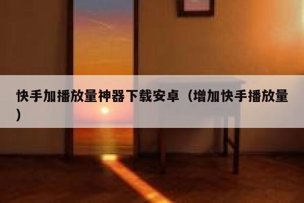 快手加播放量神器下载安卓（增加快手播放量） 第1张