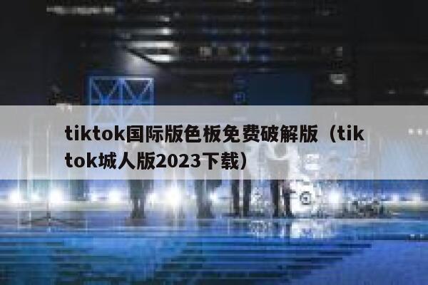tiktok国际版色板免费破解版（tiktok城人版2023下载） 第1张