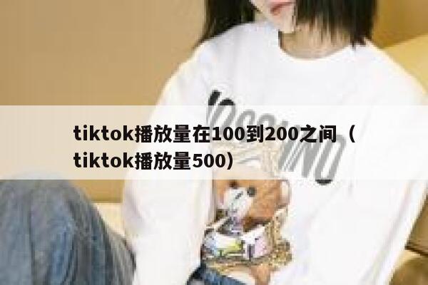 tiktok播放量在100到200之间(tiktok播放量500) 第1张 tiktok播放量在100到200之间(tiktok播放量500) 第1张