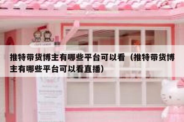 推特带货博主有哪些平台可以看（推特带货博主有哪些平台可以看直播） 第1张