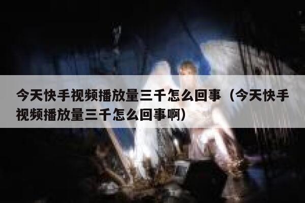今天快手视频播放量三千怎么回事（今天快手视频播放量三千怎么回事啊） 第1张