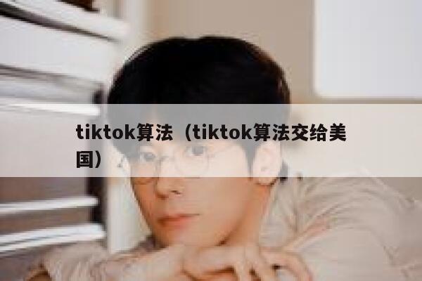 tiktok算法（tiktok算法交给美国） 第1张