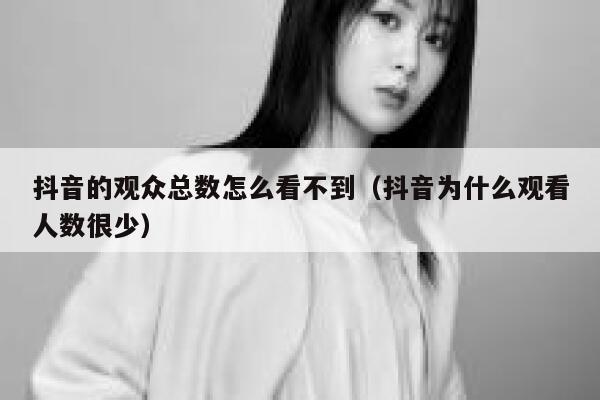 抖音的观众总数怎么看不到(抖音为什么观看人数很少) 第1张 抖音的观众总数怎么看不到(抖音为什么观看人数很少) 第1张