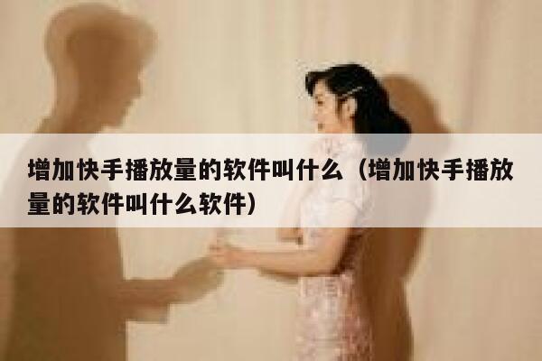 增加快手播放量的软件叫什么（增加快手播放量的软件叫什么软件） 第1张