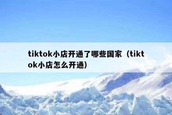 tiktok小店开通了哪些国家(tiktok小店怎么开通) 第1张 tiktok小店开通了哪些国家(tiktok小店怎么开通) 第1张