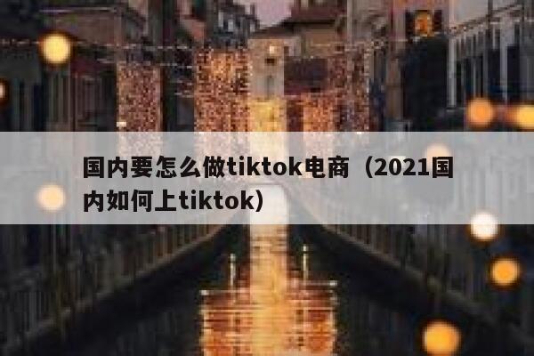 国内要怎么做tiktok电商(2021国内如何上tiktok) 第1张 国内要怎么做tiktok电商(2021国内如何上tiktok) 第1张
