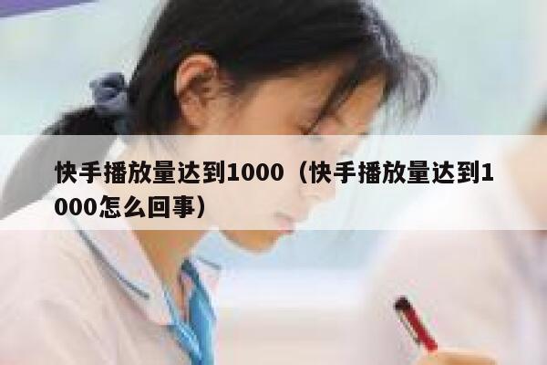 快手播放量达到1000(快手播放量达到1000怎么回事) 第1张 快手播放量达到1000(快手播放量达到1000怎么回事) 第1张