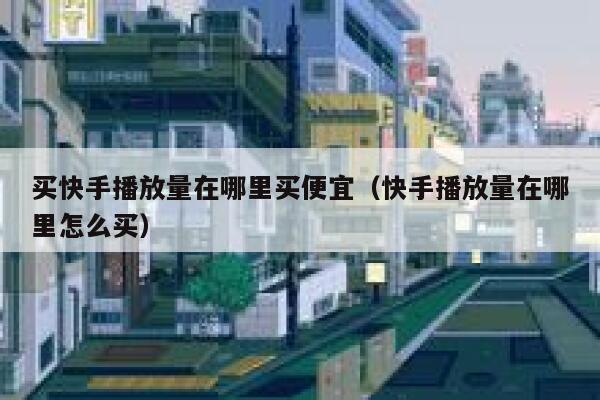 买快手播放量在哪里买便宜(快手播放量在哪里怎么买) 第1张 买快手播放量在哪里买便宜(快手播放量在哪里怎么买) 第1张